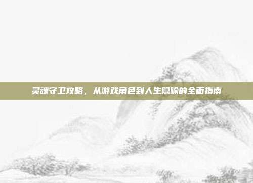灵魂守卫攻略，从游戏角色到人生隐喻的全面指南