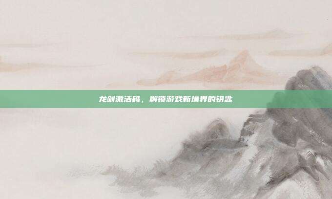 龙剑激活码,解锁游戏新境界的钥匙