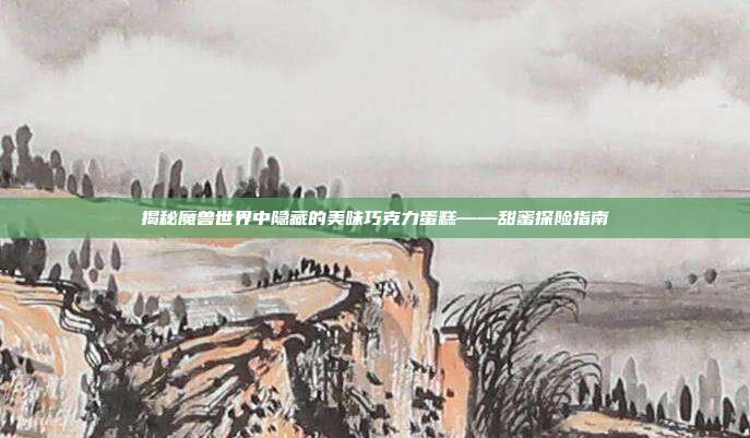 揭秘魔兽世界中隐藏的美味巧克力蛋糕——甜蜜探险指南