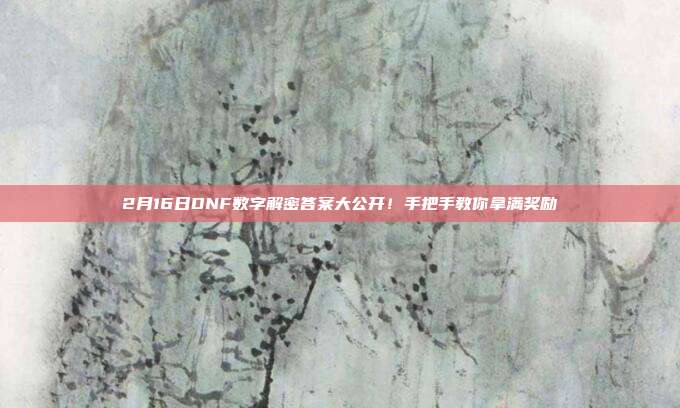 2月16日DNF数字解密答案大公开！手把手教你拿满奖励