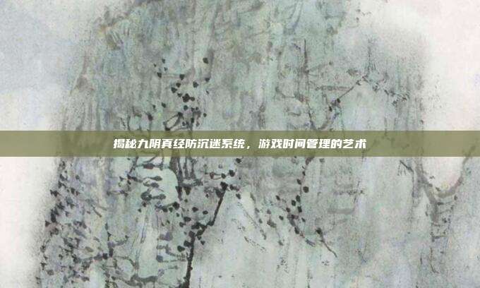 揭秘九阴真经防沉迷系统，游戏时间管理的艺术