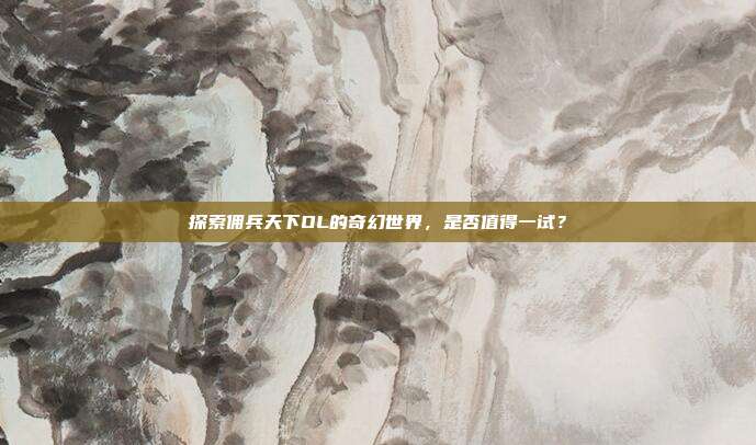 探索佣兵天下OL的奇幻世界,是否值得一试?