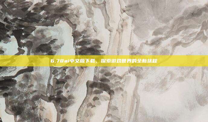 6.78ai中文版下载,探索游戏世界的全新旅程