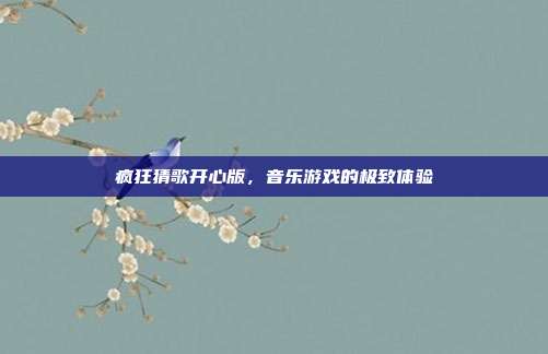 疯狂猜歌开心版,音乐游戏的极致体验