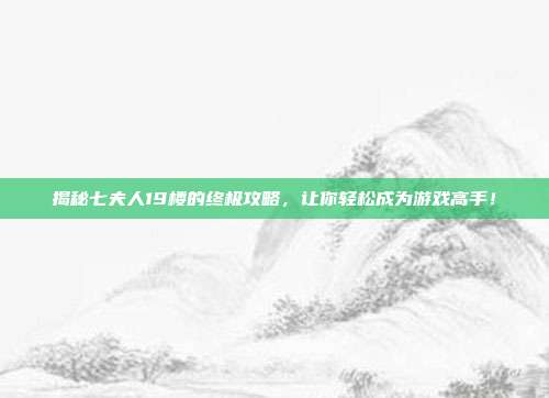 揭秘七夫人19楼的终极攻略，让你轻松成为游戏高手！