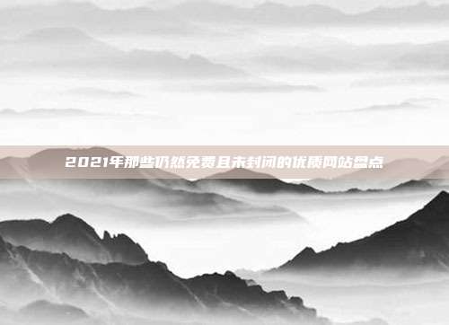 2021年那些仍然免费且未封闭的优质网站盘点