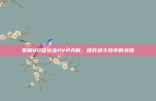掌握80级火法PVP天赋,提升战斗效率的关键