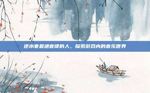 逆水寒最通音律的人，探索游戏内的音乐世界