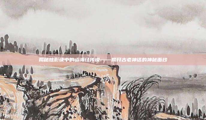 揭秘炫影诀中的山海经传说——揭开古老神话的神秘面纱