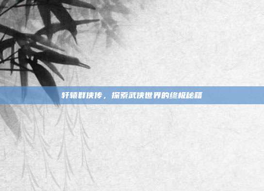 轩辕群侠传,探索武侠世界的终极秘籍
