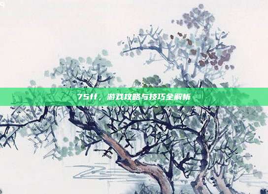 75ff，游戏攻略与技巧全解析