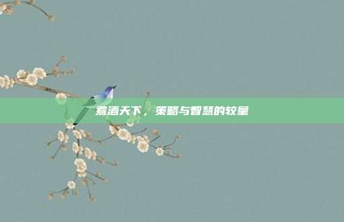 煮酒天下，策略与智慧的较量