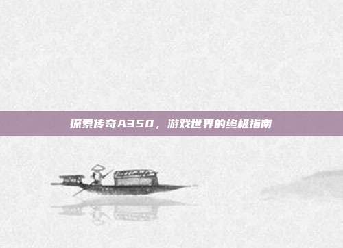 探索传奇A350,游戏世界的终极指南