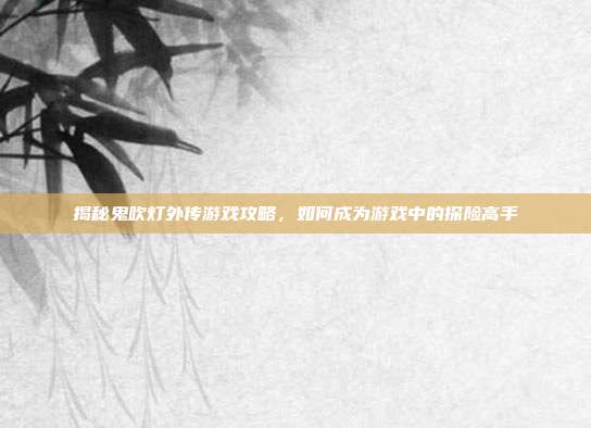 揭秘鬼吹灯外传游戏攻略,如何成为游戏中的探险高手
