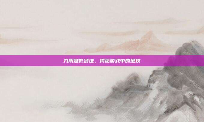 九阴魅影剑法,揭秘游戏中的绝技