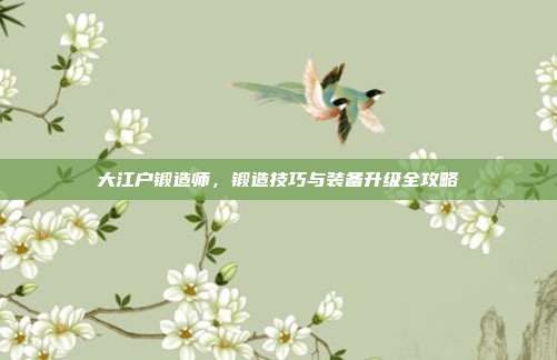 大江户锻造师,锻造技巧与装备升级全攻略