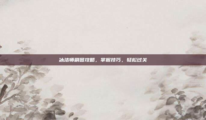 冰洁师刷图攻略,掌握技巧,轻松过关