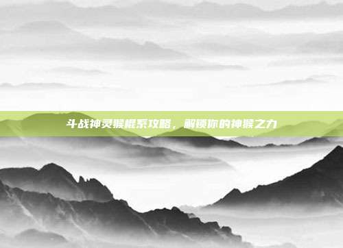 斗战神灵猴棍系攻略,解锁你的神猴之力