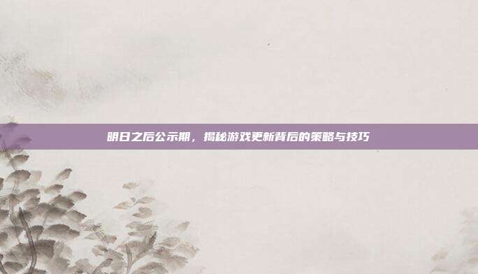 明日之后公示期,揭秘游戏更新背后的策略与技巧