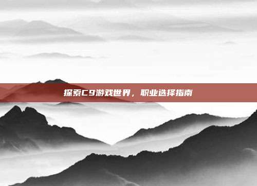 探索C9游戏世界,职业选择指南