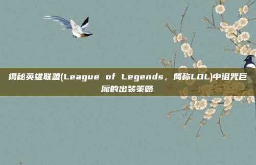 揭秘英雄联盟(League of Legends,简称LOL)中诅咒巨魔的出装策略