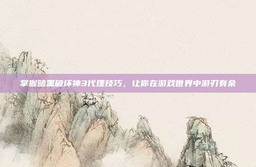 掌握暗黑破坏神3代理技巧,让你在游戏世界中游刃有余