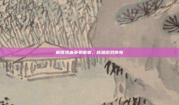 解锁热血英豪徽章,成就游戏传奇