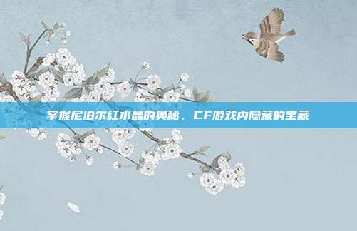 掌握尼泊尔红水晶的奥秘,CF游戏内隐藏的宝藏