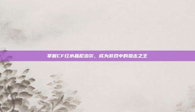 掌握CF红水晶尼泊尔,成为游戏中的狙击之王