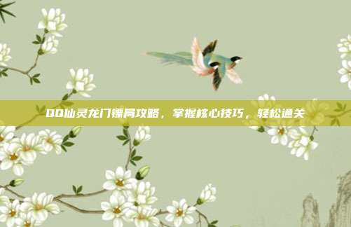 QQ仙灵龙门镖局攻略，掌握核心技巧，轻松通关