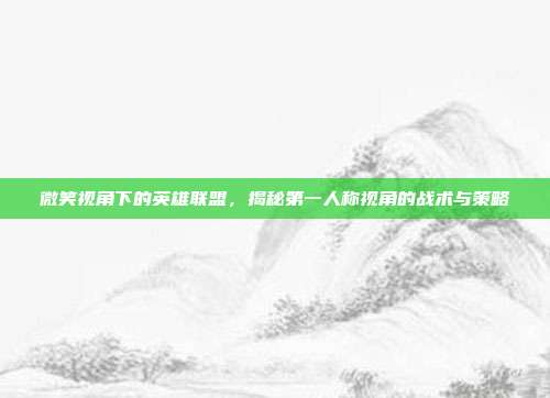 微笑视角下的英雄联盟,揭秘第一人称视角的战术与策略