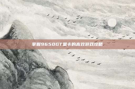 掌握9650GT显卡的高效游戏攻略