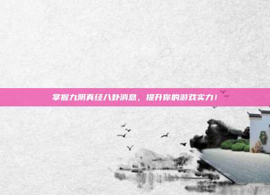 掌握九阴真经八卦消息,提升你的游戏实力!
