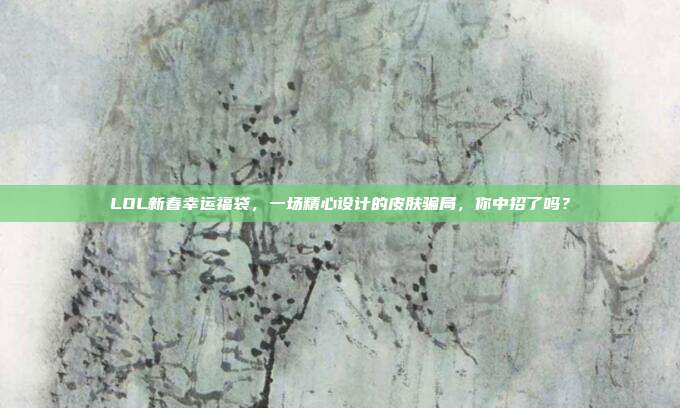LOL新春幸运福袋，一场精心设计的皮肤骗局，你中招了吗？