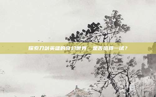 探索刀剑英雄的奇幻世界，是否值得一试？