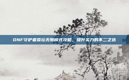 DNF守护者祭坛无限模式攻略,提升实力的不二之选
