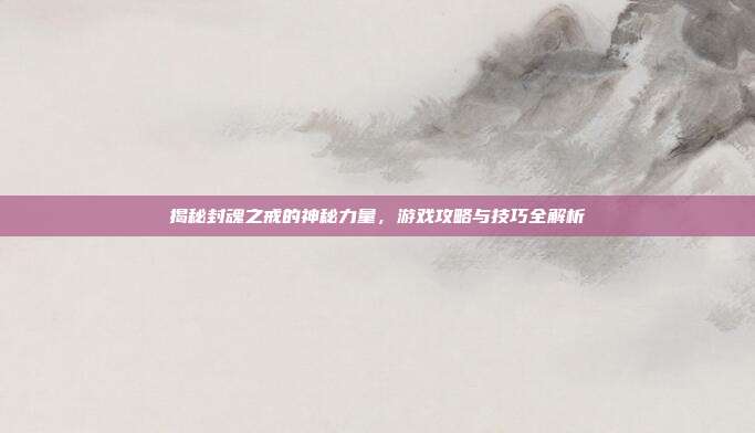 揭秘封魂之戒的神秘力量，游戏攻略与技巧全解析