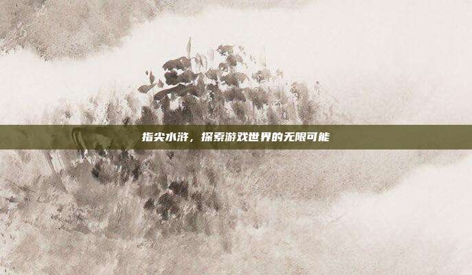指尖水浒,探索游戏世界的无限可能