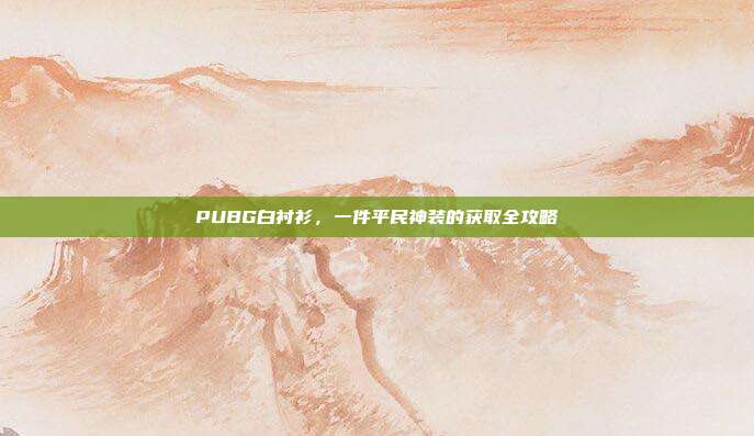 PUBG白衬衫，一件平民神装的获取全攻略