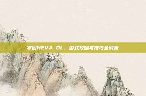 掌握HEVA OL,游戏攻略与技巧全解析