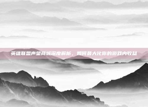英雄联盟声望商城深度解析,如何最大化你的游戏内收益