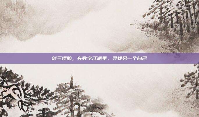 剑三捏脸，在数字江湖里，寻找另一个自己