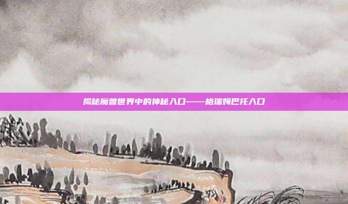 揭秘魔兽世界中的神秘入口——格瑞姆巴托入口