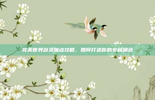 完美世界剑灵加点攻略，如何打造你的专属角色