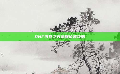 DNF沉默之克蕾雅位置攻略
