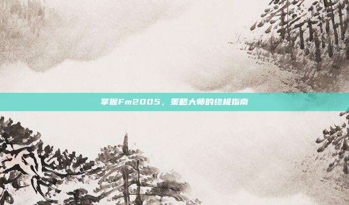 掌握Fm2005,策略大师的终极指南