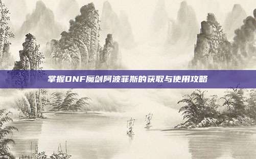 掌握DNF魔剑阿波菲斯的获取与使用攻略