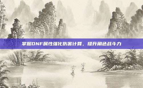 掌握DNF属性强化伤害计算,提升角色战斗力