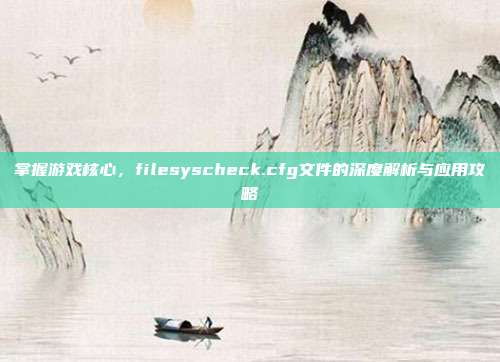 掌握游戏核心，filesyscheck.cfg文件的深度解析与应用攻略
