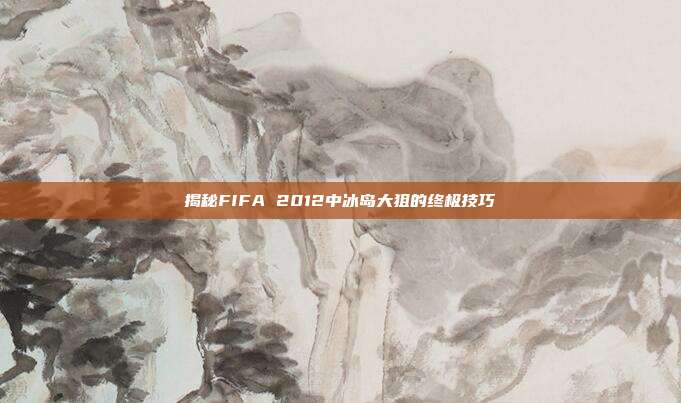 揭秘FIFA 2012中冰岛大狙的终极技巧